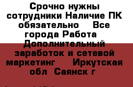 Срочно нужны сотрудники.Наличие ПК обязательно! - Все города Работа » Дополнительный заработок и сетевой маркетинг   . Иркутская обл.,Саянск г.